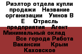 Риэлтор отдела купли-продажи › Название организации ­ Умнов В.Е. › Отрасль предприятия ­ Агент › Минимальный оклад ­ 60 000 - Все города Работа » Вакансии   . Крым,Каховское